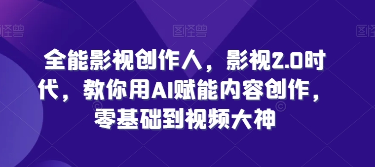 全能影視創作人，影視2.0時代，教你用AI賦能內容創作，?零基礎到視頻大神