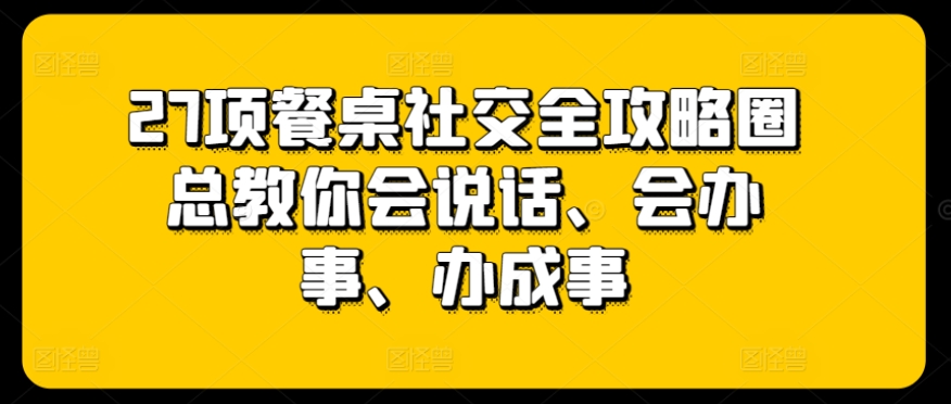 27項(xiàng)餐桌社交全攻略圈總教你會(huì)說(shuō)話、會(huì)辦事、辦成事