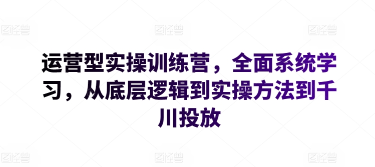 運營型實操訓練營，全面系統學習，從底層邏輯到實操方法到千川投放