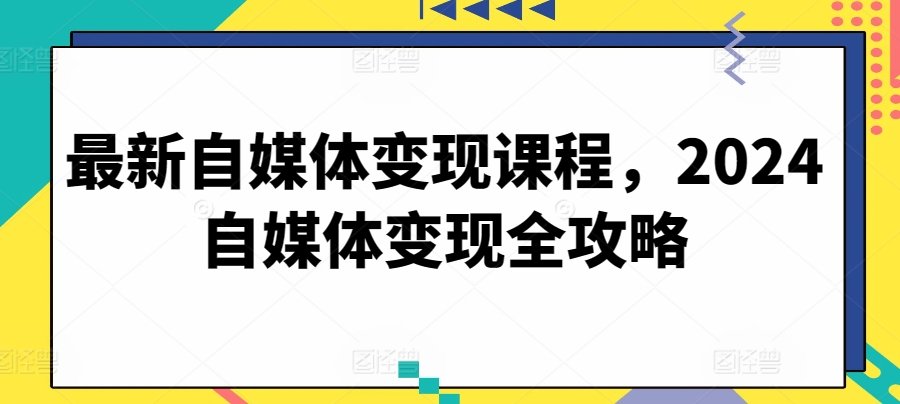 最新自媒體變現(xiàn)課程，2024自媒體變現(xiàn)全攻略