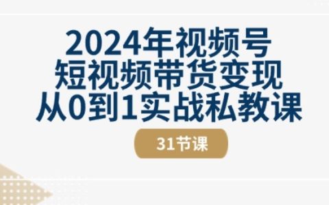 2024年視頻號短視頻帶貨賺錢課程：從新手到專家的31節(jié)視頻教程實操指導