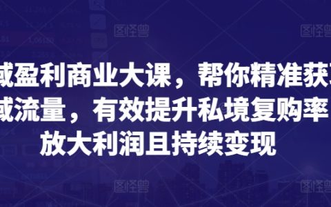全領域盈利商業模式課程：教你精確定位公域流量，顯著提高私域客戶復購，擴大盈利空間并持續收益