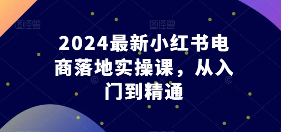 2024最新小紅書(shū)電商落地實(shí)操課，從入門(mén)到精通