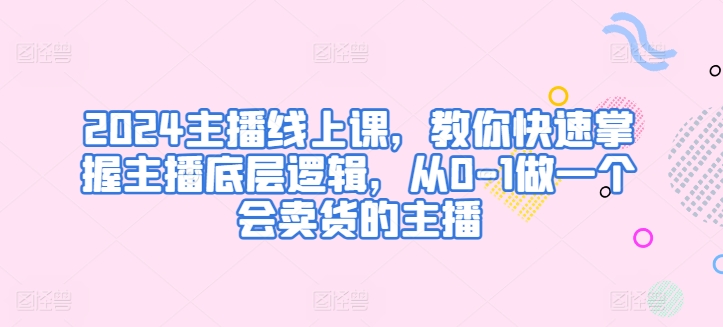 2024主播線上課，教你快速掌握主播底層邏輯，從0-1做一個會賣貨的主播