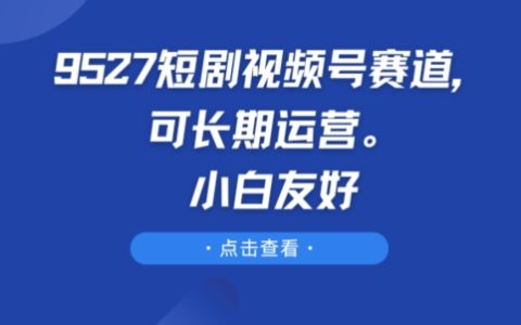 9527短劇視頻號賽道解析：長期運營策略，初學者輕松上手【技巧分享】