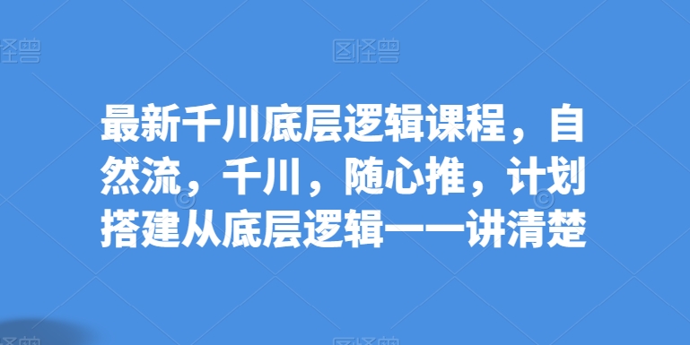 最新千川底層邏輯課程，自然流，千川，隨心推，計劃搭建從底層邏輯一一講清楚
