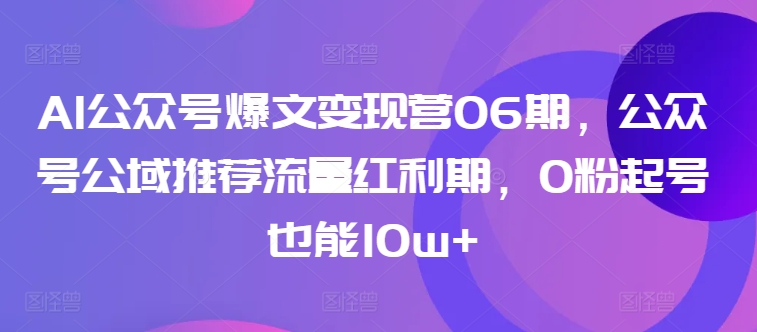 AI公眾號(hào)爆文變現(xiàn)營(yíng)06期，公眾號(hào)公域推薦流量紅利期，0粉起號(hào)也能10w+