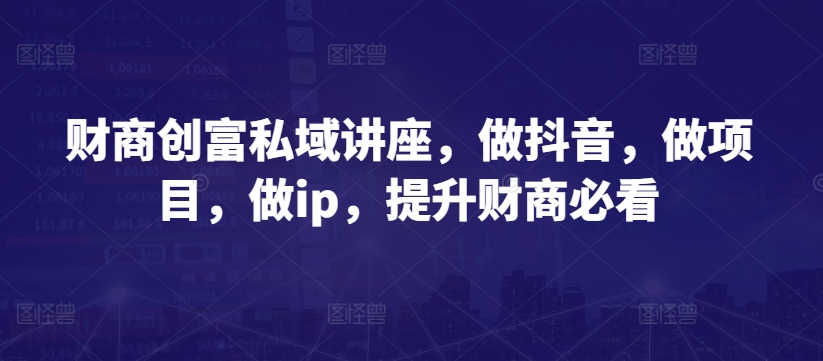 財商創富私域講座，做抖音，做項目，做ip，提升財商必看