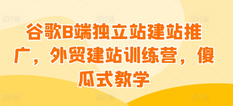 谷歌B端獨立站建站推廣，外貿建站訓練營，傻瓜式教學