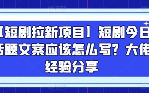 【短劇拉新項目解析】今日話題文案撰寫技巧，行業大佬經驗分享【揭秘】