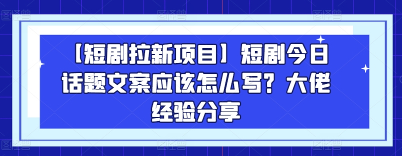 【短劇拉新項目】短劇今日話題文案應該怎么寫？大佬經驗分享