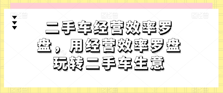 二手車經營效率羅盤，用經營效率羅盤玩轉二手車生意