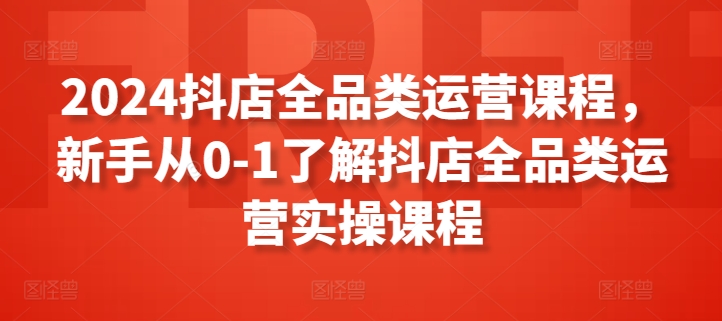2024抖店全品類運營課程，新手從0-1了解抖店全品類運營實操課程