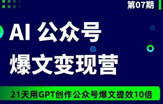 AI公眾號(hào)爆文變現(xiàn)營07期，21天用GPT創(chuàng)作爆文提效10倍