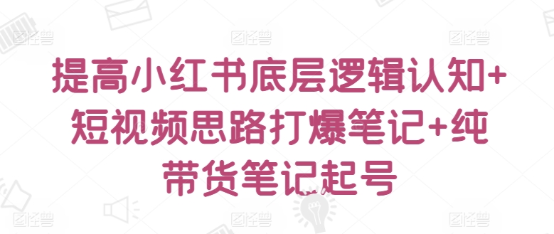 提高小紅書底層邏輯認(rèn)知+短視頻思路打爆筆記+純帶貨筆記起號