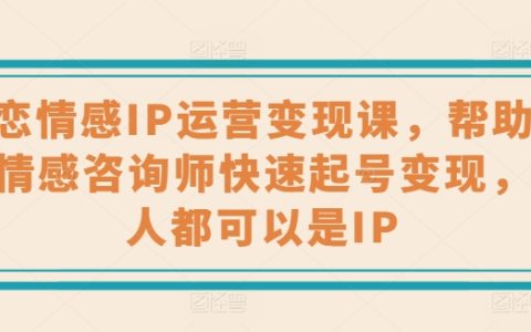 "婚戀情感領域IP運營與變現培訓，心理情感咨詢師必備的快速起號與賺錢技巧，打造個人IP不再是夢"