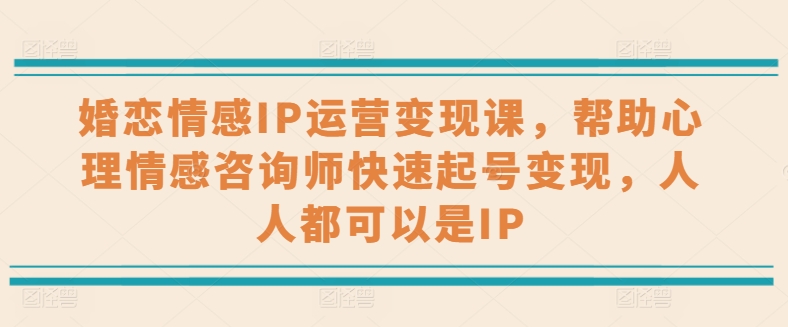 婚戀情感IP運營變現課，幫助心理情感咨詢師快速起號變現，人人都可以是IP
