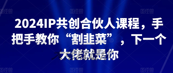 2024IP共創合伙人課程，手把手教你“割韭菜”，下一個大佬就是你