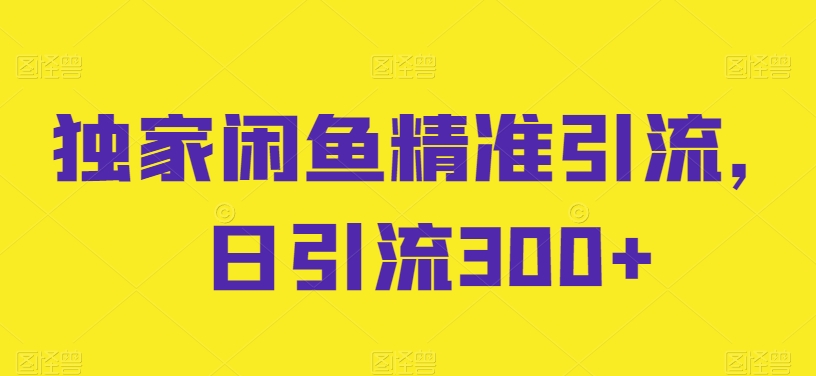 獨家閑魚精準引流，日引流300+【揭秘】