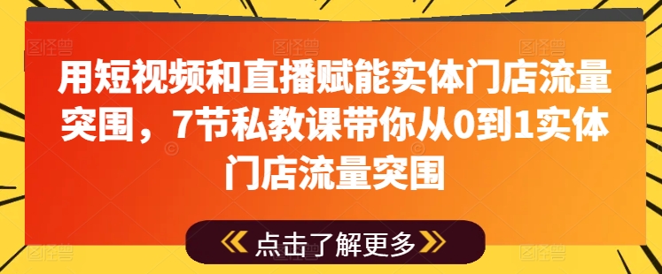 用短視頻和直播賦能實體門店流量突圍，7節私教課帶你從0到1實體門店流量突圍