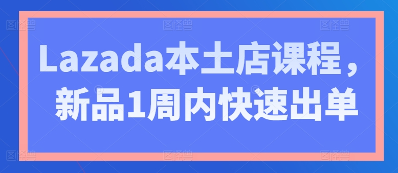 Lazada本土店課程，新品1周內(nèi)快速出單