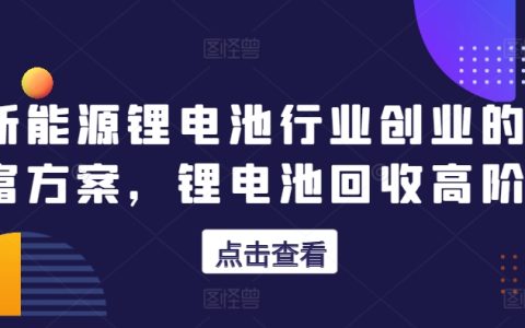 新能源鋰電池行業創業財富機會，鋰電池回收深度課程【剖析盈利模式】