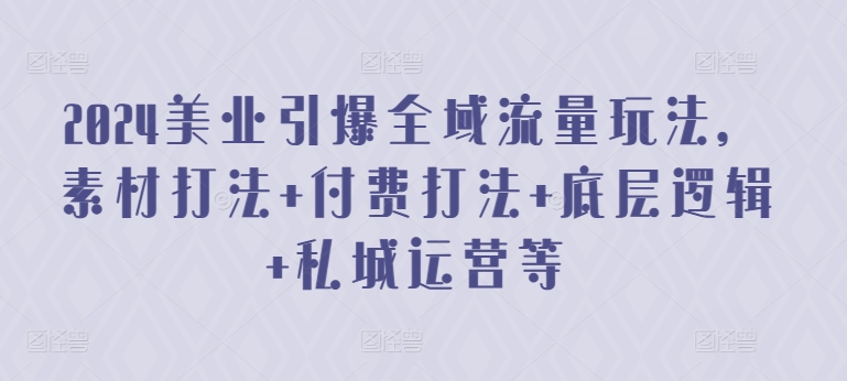 2024美業(yè)引爆全域流量玩法，素材打法 付費(fèi)打法 底層邏輯 私城運(yùn)營(yíng)等
