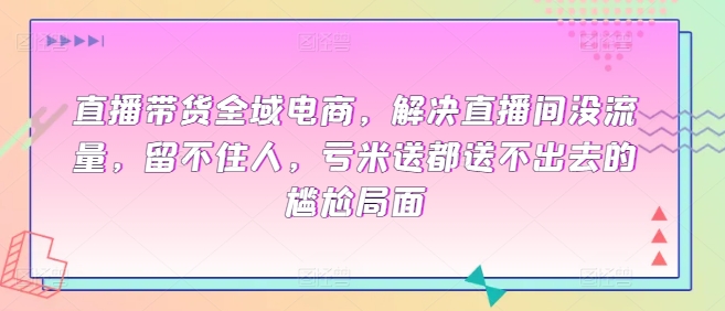 直播帶貨全域電商，解決直播間沒流量，留不住人，虧米送都送不出去的尷尬局面