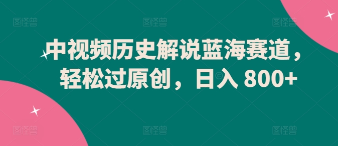 中視頻歷史解說藍海賽道，輕松過原創，日入 800+【揭秘】