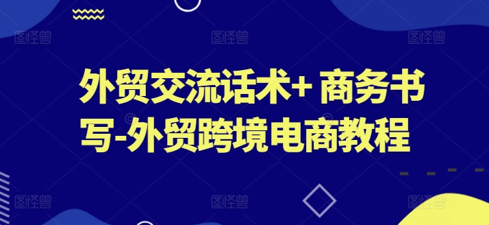 外貿(mào)交流話術+ 商務書寫-外貿(mào)跨境電商教程