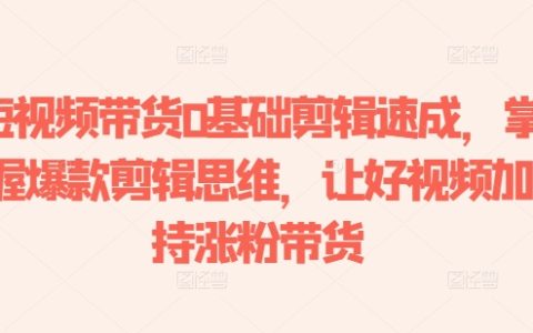 短視頻帶貨基礎剪輯教程：學會爆款剪輯思維，提升視頻質量，助力漲粉與銷售