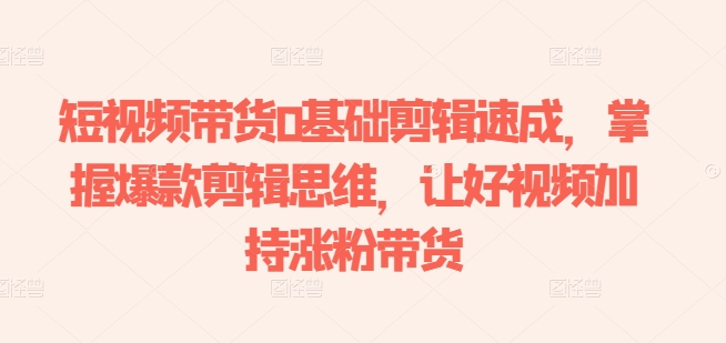 短視頻帶貨0基礎剪輯速成，掌握爆款剪輯思維，讓好視頻加持漲粉帶貨