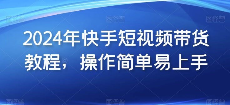 2024年快手短視頻帶貨教程，操作簡單易上手
