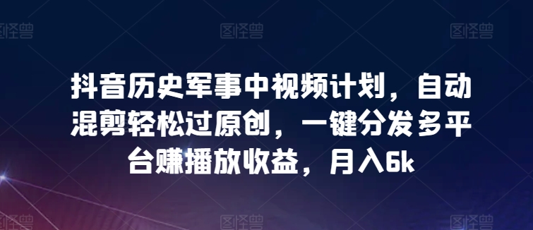 抖音歷史軍事中視頻計劃，自動混剪輕松過原創(chuàng)，一鍵分發(fā)多平臺賺播放收益，月入6k【揭秘】