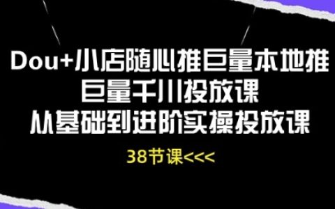 【Dou+小店推廣課程】從入門到精通，本地推廣+千川投放實戰(zhàn)技巧，全方位實操教學！