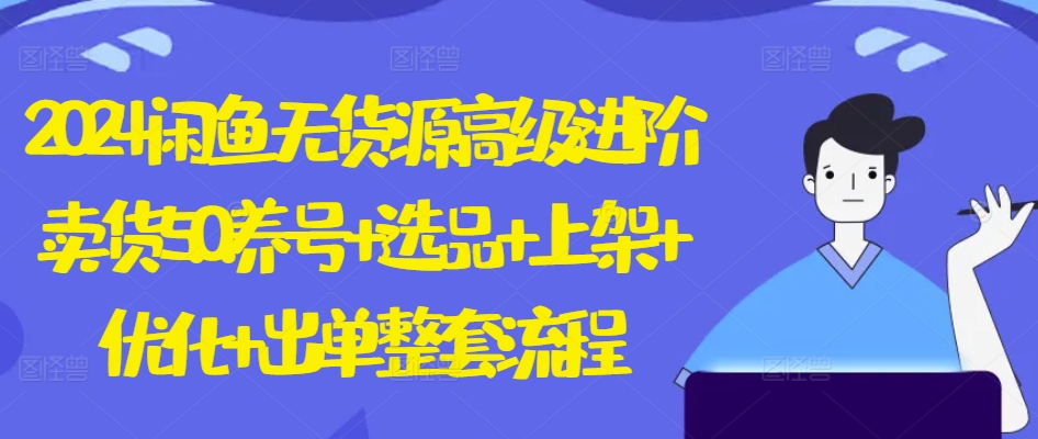 2024閑魚無貨源高級進階賣貨5.0.養號+選品+上架+優化+出單整套流程【揭秘】
