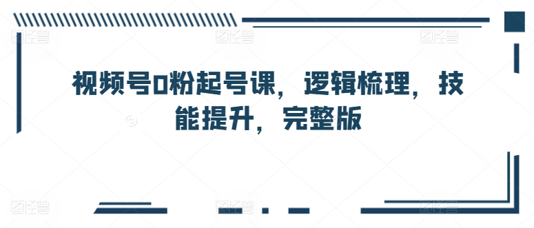 視頻號0粉起號課，邏輯梳理，技能提升，完整版