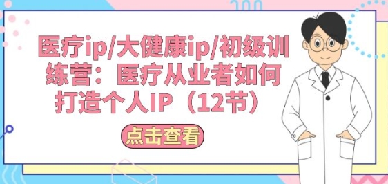 醫(yī)療ip/大健康ip/初級(jí)訓(xùn)練營(yíng)：醫(yī)療從業(yè)者如何打造個(gè)人IP(12節(jié))