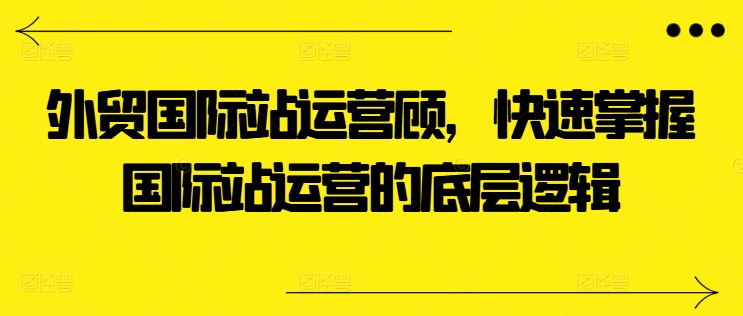 外貿國際站運營顧問，快速掌握國際站運營的底層邏輯