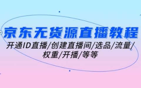 京東無貨源直播全教程：如何開通ID直播、創(chuàng)建直播間、選品策略、流量提升、權(quán)重優(yōu)化、開播準(zhǔn)備等核心內(nèi)容