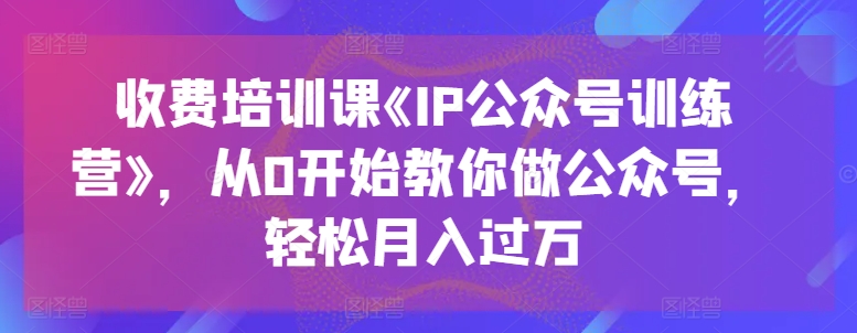 收費培訓課《IP公眾號訓練營》，從0開始教你做公眾號，輕松月入過萬