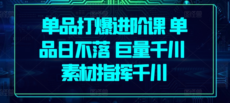 單品打爆進(jìn)階課 單品日不落 巨量千川 素材指揮千川