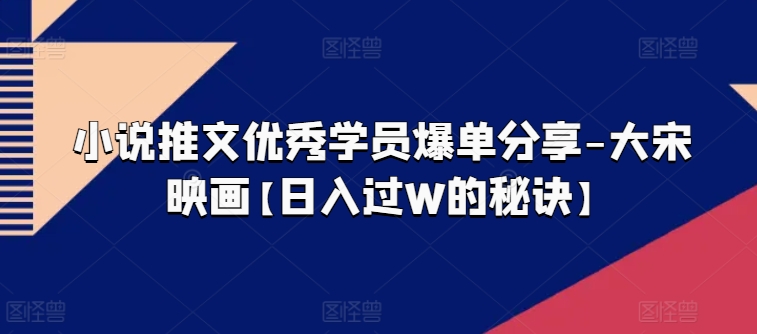 小說推文優秀學員爆單分享-大宋映畫【日入過W的秘訣】