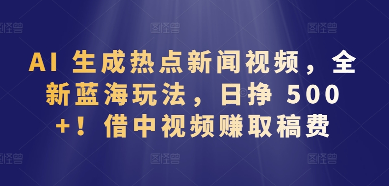AI 生成熱點(diǎn)新聞視頻，全新藍(lán)海玩法，日掙 500+!借中視頻賺取稿費(fèi)【揭秘】