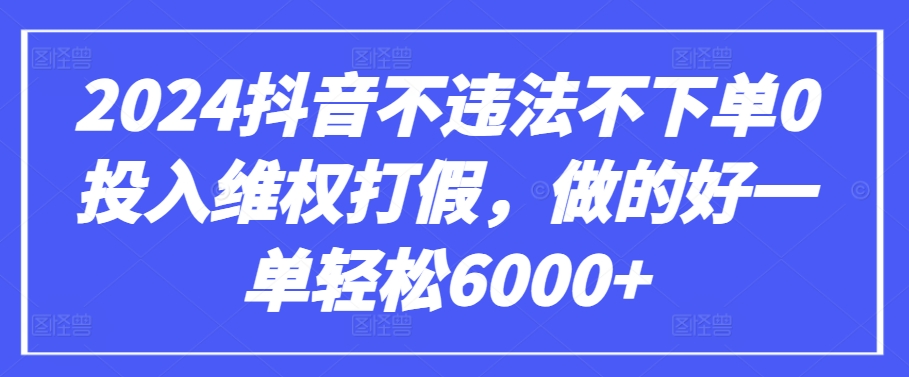 2024抖音不違法不下單0投入維權打假，做的好一單輕松6000+【僅揭秘】