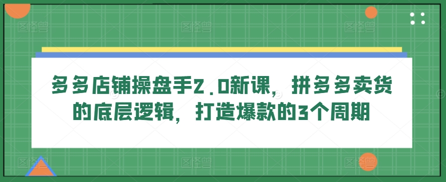 多多店鋪操盤手2.0新課，拼多多賣貨的底層邏輯，打造爆款的3個周期