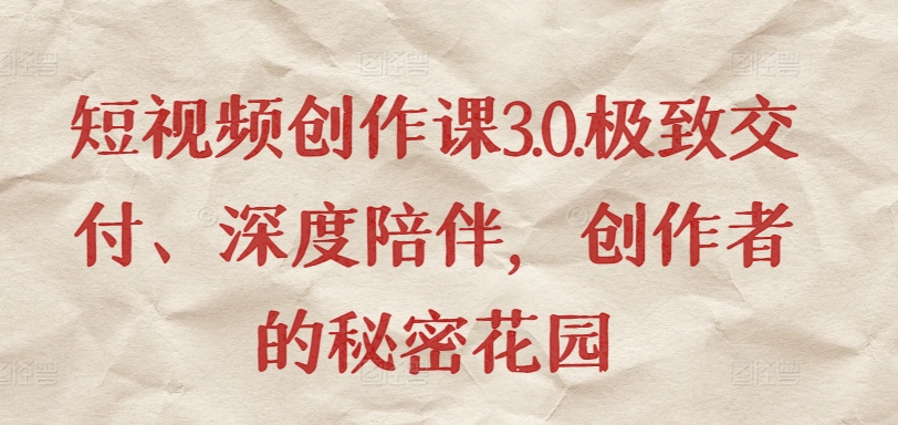 短視頻創(chuàng)作課3.0.極致交付、深度陪伴，創(chuàng)作者的秘密花園