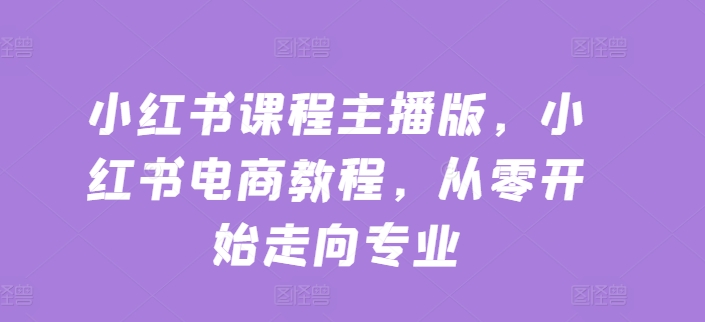 小紅書課程主播版，小紅書電商教程，從零開始走向專業