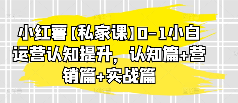 小紅薯【私家課】0-1小白運營認知提升，認知篇+營銷篇+實戰篇