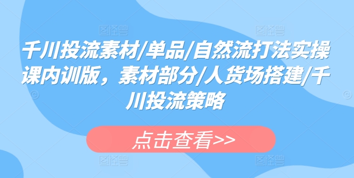 千川投流素材/單品/自然流打法實操課內訓版，素材部分/人貨場搭建/千川投流策略